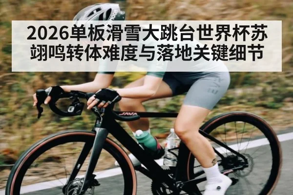 2026单板滑雪大跳台世界杯苏翊鸣转体难度与落地关键细节