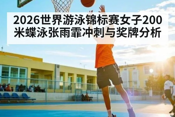 2026世界游泳锦标赛女子200米蝶泳张雨霏冲刺与奖牌分析
