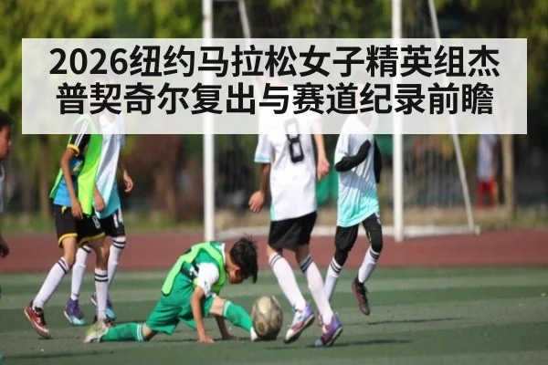 2026纽约马拉松女子精英组杰普契奇尔复出与赛道纪录前瞻